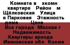 Комната в 2-хкомн.квартире › Район ­ м.Щёлковская › Улица ­ 13-я Парковая › Этажность дома ­ 5 › Цена ­ 15 000 - Все города, Москва г. Недвижимость » Квартиры аренда   . Ивановская обл.,Кохма г.